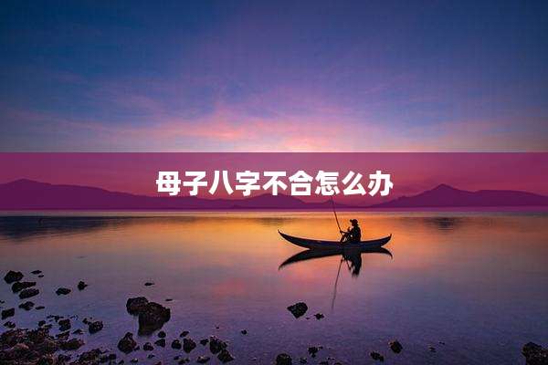 母子八字不合怎么办