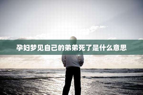 孕妇梦见自己的弟弟死了是什么意思