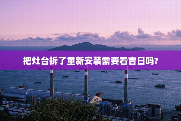 把灶台拆了重新安装需要看吉日吗?