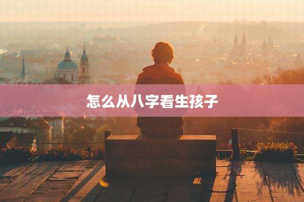 怎么从八字看生孩子