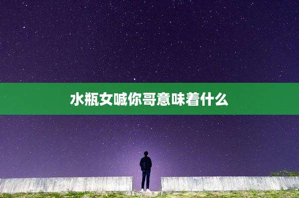 水瓶女喊你哥意味着什么