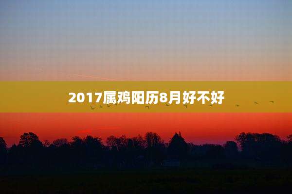 2017属鸡阳历8月好不好