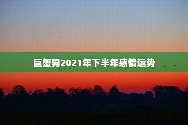 巨蟹男2021年下半年感情运势