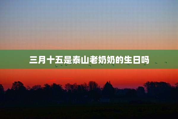 三月十五是泰山老奶奶的生日吗