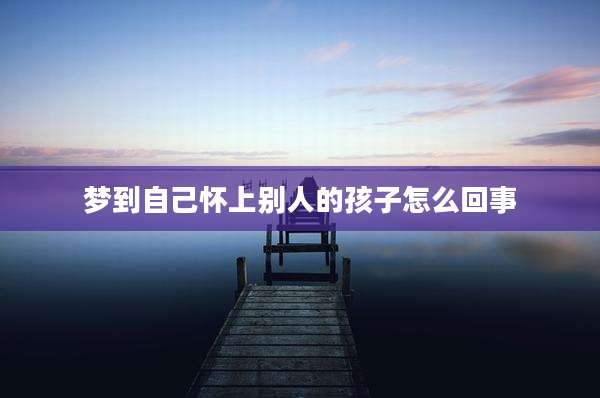 梦到自己怀上别人的孩子怎么回事