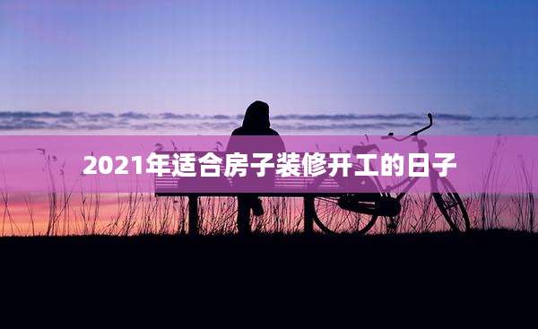 2021年适合房子装修开工的日子