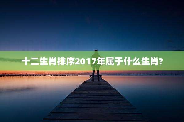 十二生肖排序2017年属于什么生肖?