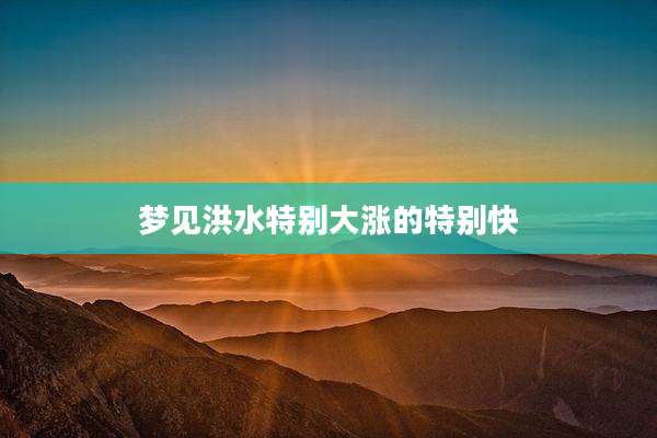 梦见洪水特别大涨的特别快