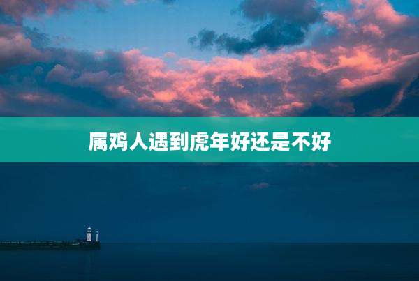 属鸡人遇到虎年好还是不好