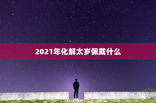2021年化解太岁佩戴什么