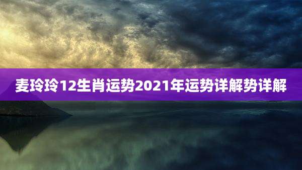 麦玲玲12生肖运势2021年运势详解势详解