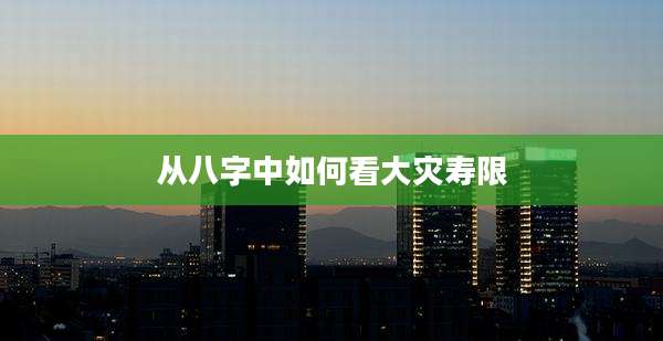 从八字中如何看大灾寿限