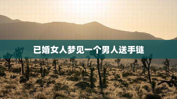 已婚女人梦见一个男人送手链