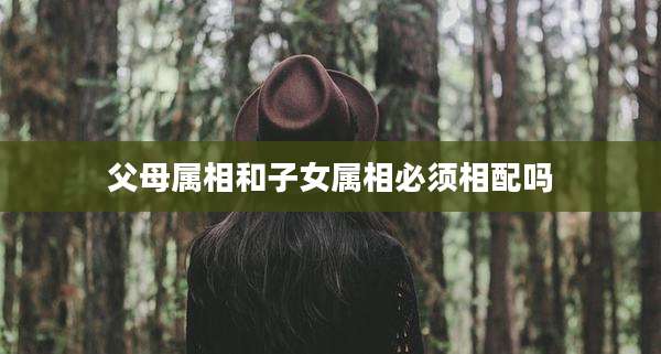 父母属相和子女属相必须相配吗