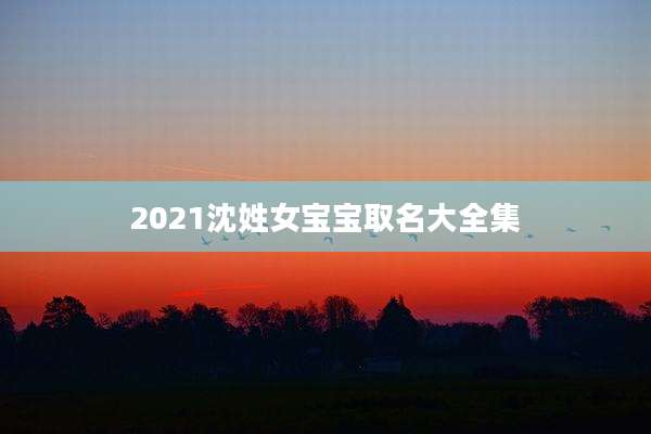 2021沈姓女宝宝取名大全集