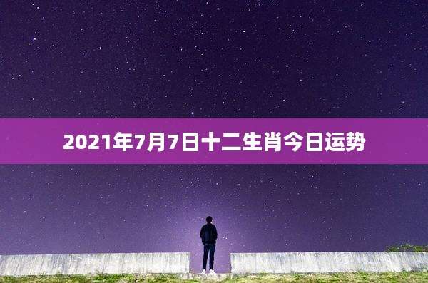 2021年7月7日十二生肖今日运势