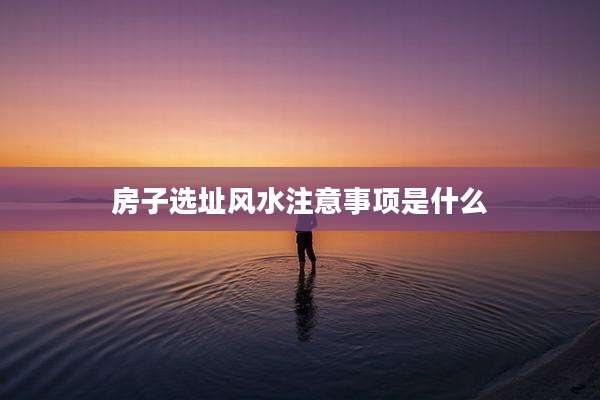 房子选址风水注意事项是什么
