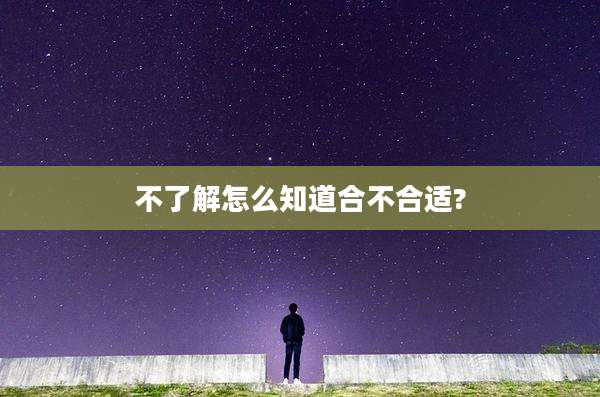不了解怎么知道合不合适?