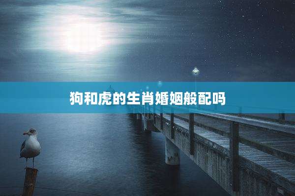 狗和虎的生肖婚姻般配吗