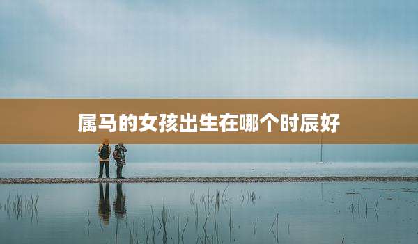 属马的女孩出生在哪个时辰好