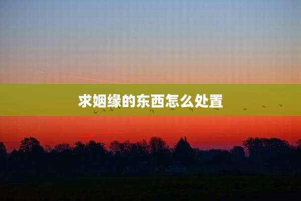 求姻缘的东西怎么处置