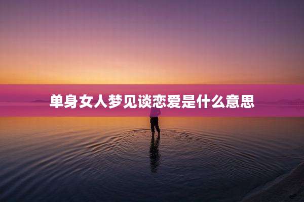 单身女人梦见谈恋爱是什么意思
