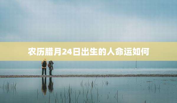 农历腊月24日出生的人命运如何