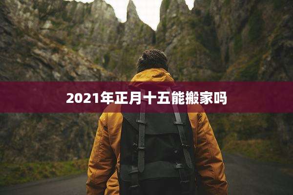 2021年正月十五能搬家吗