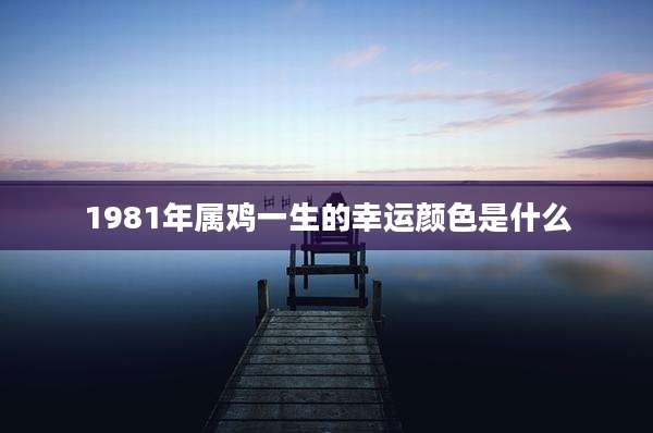1981年属鸡一生的幸运颜色是什么