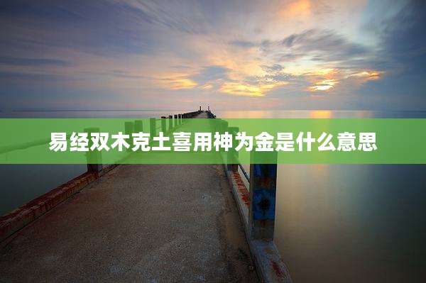 易经双木克土喜用神为金是什么意思