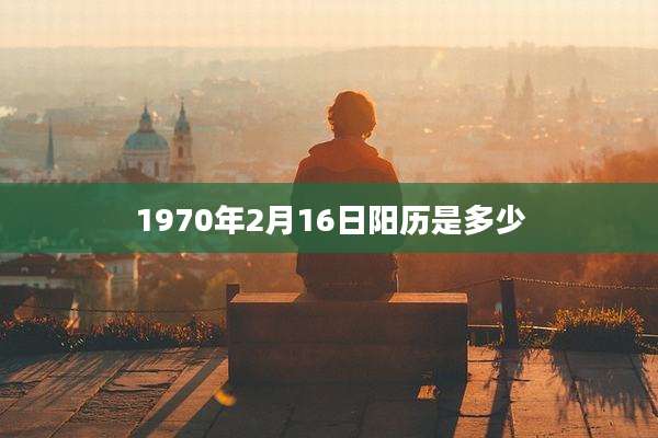 1970年2月16日阳历是多少