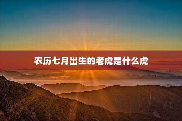 农历七月出生的老虎是什么虎