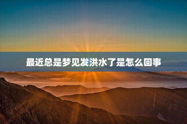 最近总是梦见发洪水了是怎么回事