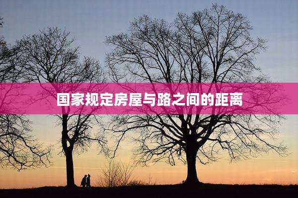 国家规定房屋与路之间的距离