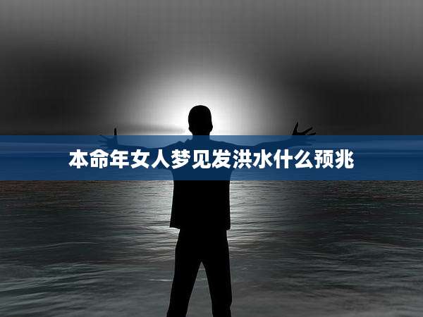 本命年女人梦见发洪水什么预兆