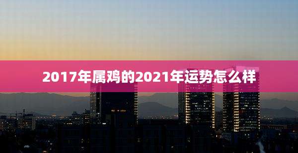 2017年属鸡的2021年运势怎么样