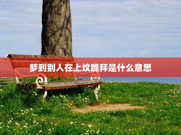 梦到别人在上坟跪拜是什么意思