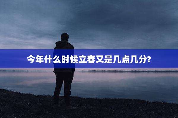 今年什么时候立春又是几点几分?