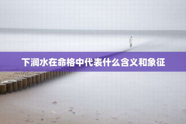 下涧水在命格中代表什么含义和象征