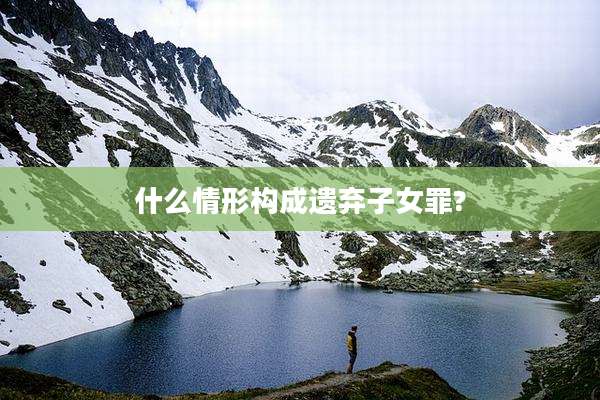 什么情形构成遗弃子女罪?
