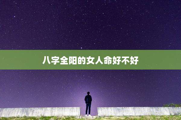 八字全阳的女人命好不好