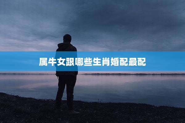 属牛女跟哪些生肖婚配最配