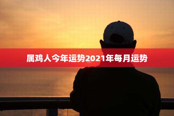 属鸡人今年运势2021年每月运势