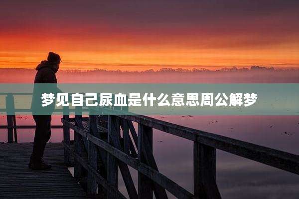 梦见自己尿血是什么意思周公解梦