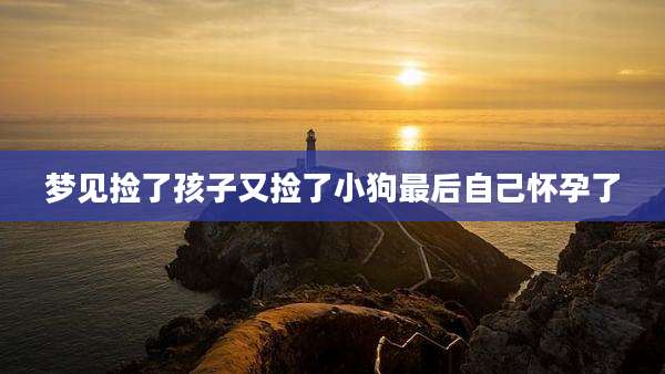 梦见捡了孩子又捡了小狗最后自己怀孕了