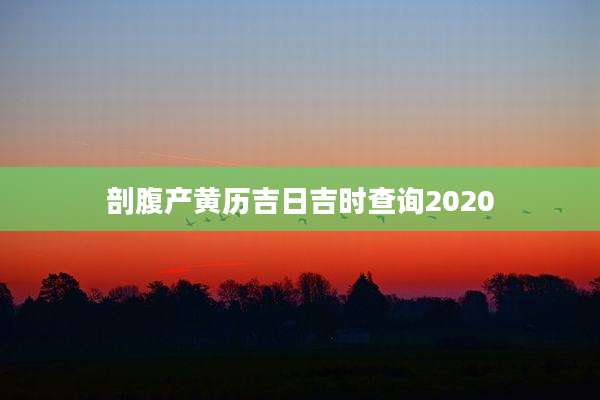剖腹产黄历吉日吉时查询2020
