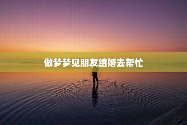 做梦梦见朋友结婚去帮忙