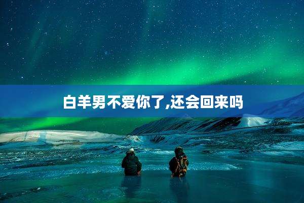 白羊男不爱你了,还会回来吗