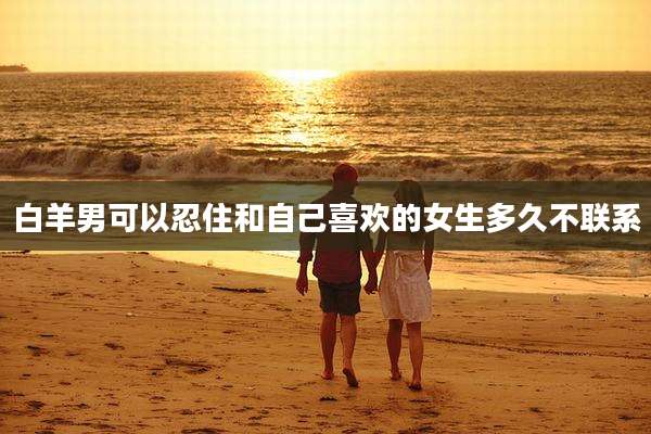 白羊男可以忍住和自己喜欢的女生多久不联系