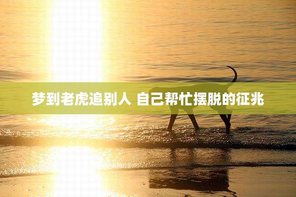 梦到老虎追别人 自己帮忙摆脱的征兆